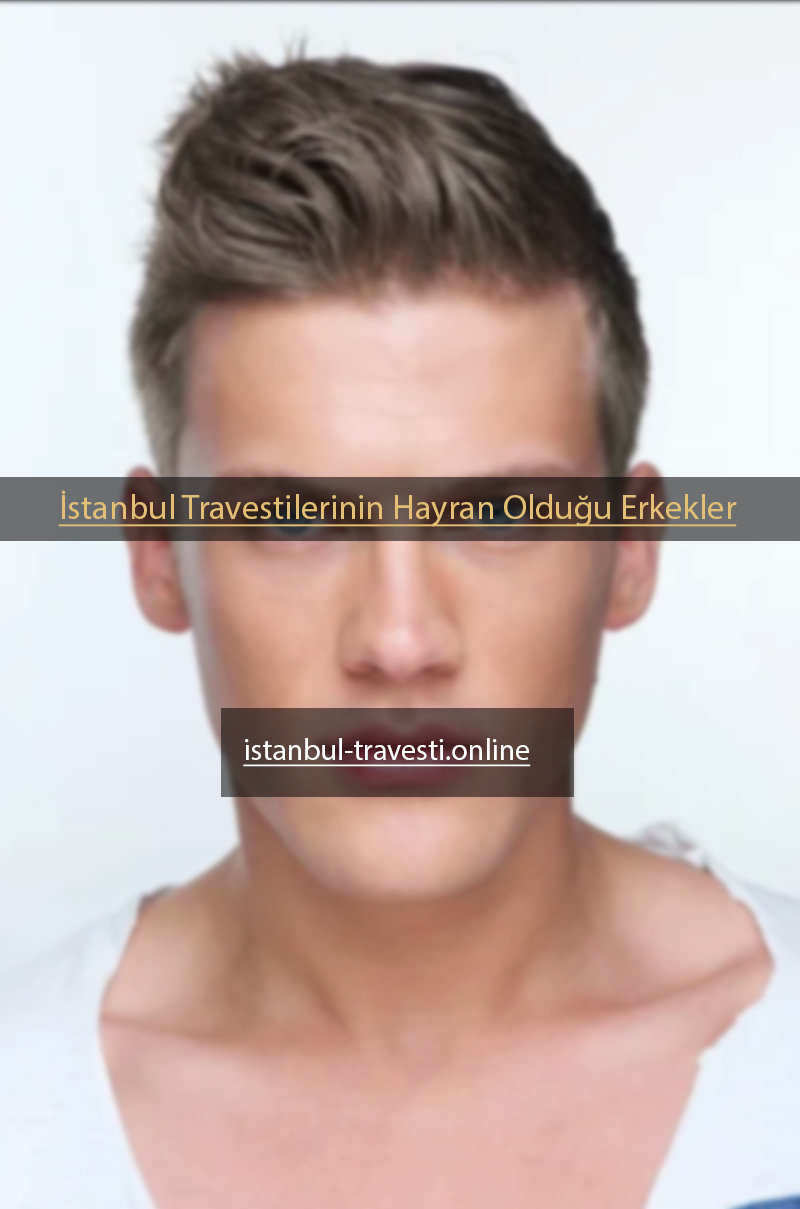 You are currently viewing İstanbul Travestilerinin Hayran Olduğu Erkekler